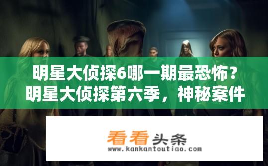 明星大侦探6哪一期最恐怖？明星大侦探第六季，神秘案件背后隐藏的真实恐怖元素盘点