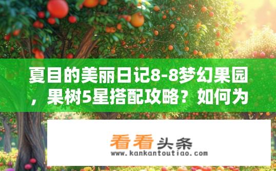 夏目的美丽日记8-8梦幻果园，果树5星搭配攻略？如何为夏目园打造5颗星级果树的完美组合，揭秘夏目友人帐魅力中的神秘花园秘籍?