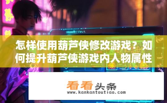 怎样使用葫芦侠修改游戏？如何提升葫芦侠游戏内人物属性与技能?