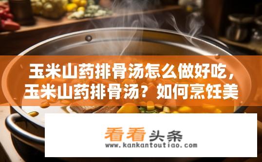 玉米山药排骨汤怎么做好吃，玉米山药排骨汤？如何烹饪美味玉米山药排骨汤？探索食材搭配与制作方法解析