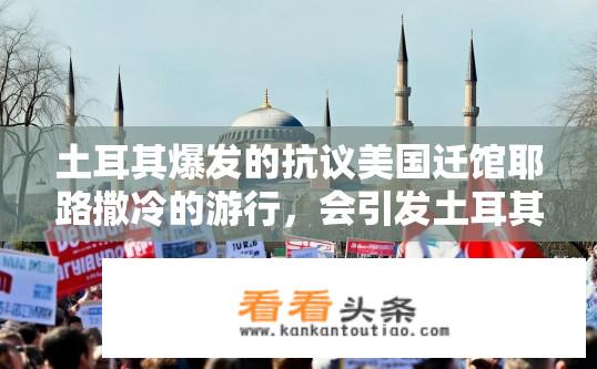 土耳其爆发的抗议美国迁馆耶路撒冷的游行，会引发土耳其和以色列的关系紧张吗，为什么？美土关系紧张，土耳其抗议耶路撒冷迁馆导致关系恶化吗？背后原因何在？