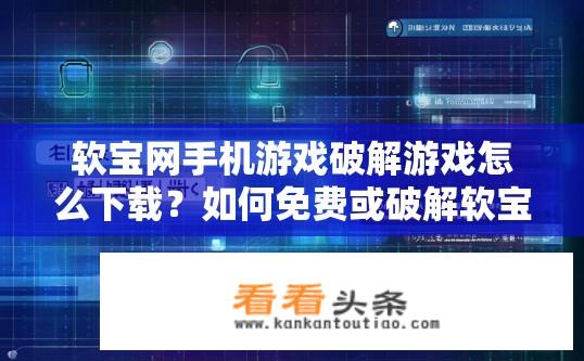 软宝网手机游戏破解游戏怎么下载？如何免费或破解软宝网手机游戏？