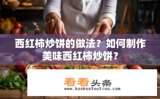 西红柿炒饼的做法？如何制作美味西红柿炒饼？