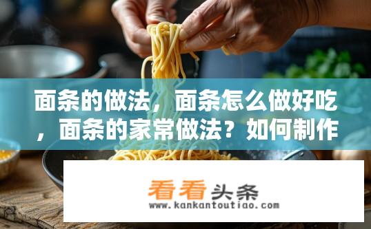 面条的做法，面条怎么做好吃，面条的家常做法？如何制作口感弹牙、香味浓郁的面条？常见家庭面食的做法分享