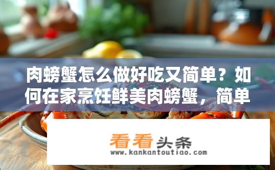 肉螃蟹怎么做好吃又简单？如何在家烹饪鲜美肉螃蟹，简单快捷的做法有哪些?