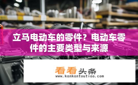 立马电动车的零件？电动车零件的主要类型与来源