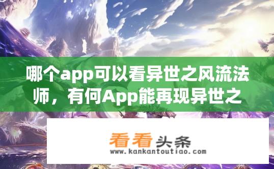哪个app可以看异世之风流法师，有何App能再现异世之风流法师中神秘宏大的江湖世界?