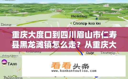 重庆大度口到四川眉山市仁寿县黑龙滩镇怎么走？从重庆大渡口到四川眉山市仁寿县黑龙滩镇的公交或驾车路线有哪些?
