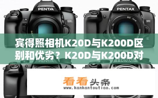 宾得照相机K20D与K200D区别和优劣？K20D与K200D对比，性能差异及优缺点分析