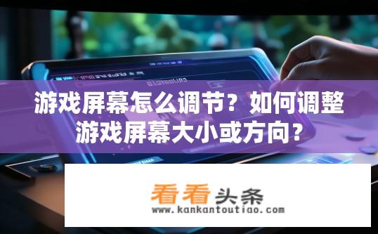 游戏屏幕怎么调节？如何调整游戏屏幕大小或方向？