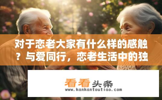 对于恋老大家有什么样的感触？与爱同行，恋老生活中的独特感悟与体验