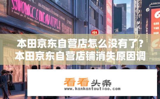 本田京东自营店怎么没有了？本田京东自营店铺消失原因调查，现状与影响探讨
