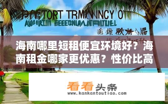 海南哪里短租便宜环境好？海南租金哪家更优惠？性价比高的住宿地推荐