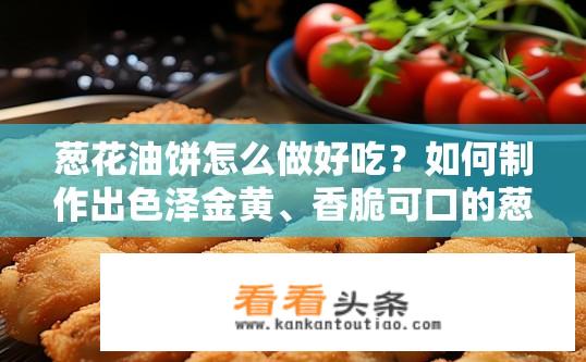 葱花油饼怎么做好吃？如何制作出色泽金黄、香脆可口的葱花油饼?