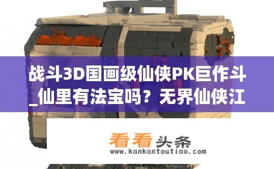 战斗3D国画级仙侠PK巨作斗_仙里有法宝吗？无界仙侠江湖，法宝奇遇与华丽PK的交织探索