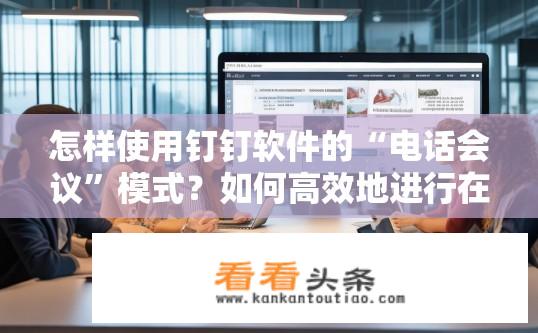 怎样使用钉钉软件的“电话会议”模式？如何高效地进行在线电话会议并参与讨论？