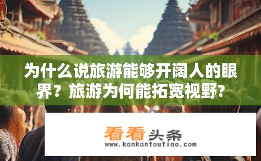 为什么说旅游能够开阔人的眼界？旅游为何能拓宽视野?