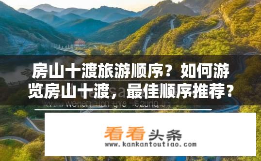 房山十渡旅游顺序？如何游览房山十渡，最佳顺序推荐？