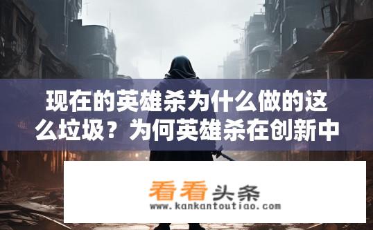 现在的英雄杀为什么做的这么垃圾？为何英雄杀在创新中迷失方向，失去昔日魅力?