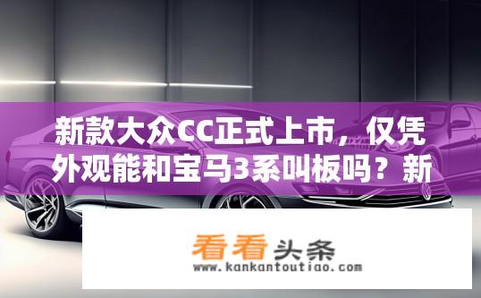 新款大众CC正式上市，仅凭外观能和宝马3系叫板吗？新款大众CC在设计层面与宝马3系有何竞争优势，能否打倒对手引人关注?