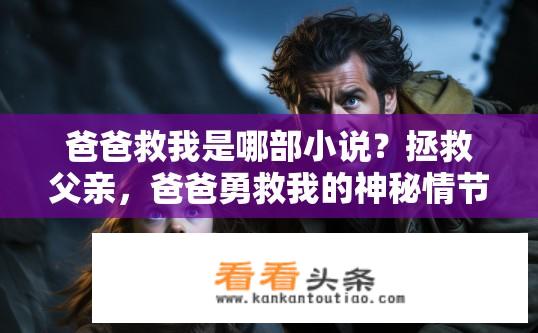 爸爸救我是哪部小说？拯救父亲，爸爸勇救我的神秘情节是何处引人入胜之处？