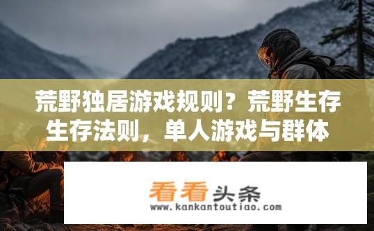 荒野独居游戏规则？荒野生存生存法则，单人游戏与群体合作的区别