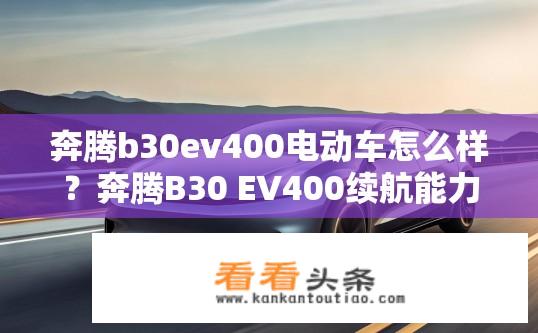 奔腾b30ev400电动车怎么样？奔腾B30 EV400续航能力如何？，奔腾B30 EV400动力表现如何？，奔腾B30 EV400驾驶体验如何？，奔腾B30 EV400充电效率如何？，奔腾B30 EV400安全性能如何？，奔腾B30 EV400舒适性表现如何？，奔腾B30 EV400操控性如何？，奔腾B30 EV400智能化水平如何？，奔腾B30 EV400综合评分如何？，奔腾B30 EV400性价比高不高？，奔腾B30 EV400是否值得购买？