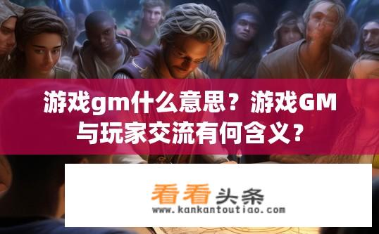 游戏gm什么意思？游戏GM与玩家交流有何含义？