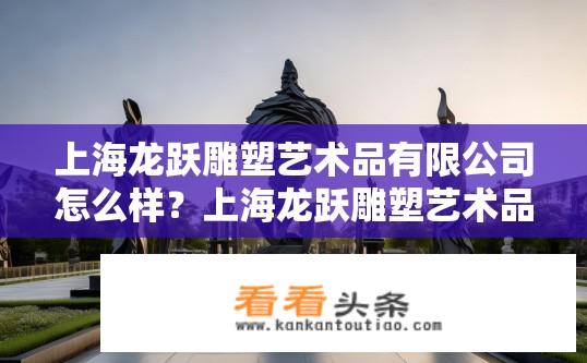 上海龙跃雕塑艺术品有限公司怎么样？上海龙跃雕塑艺术品有限公司的实力如何评价?