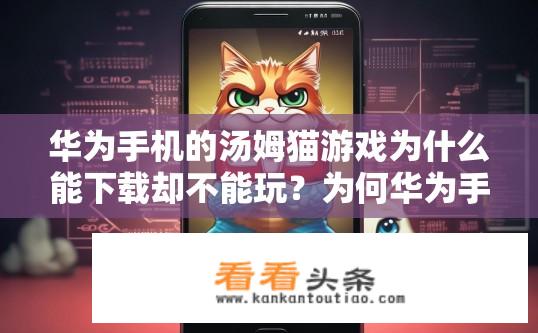 华为手机的汤姆猫游戏为什么能下载却不能玩？为何华为手机上的汤姆猫游戏无法正常运行?