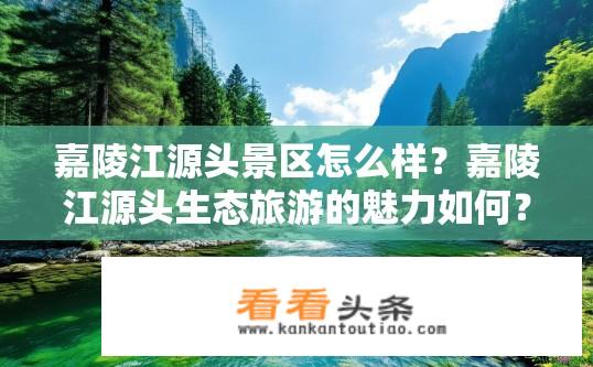 嘉陵江源头景区怎么样？嘉陵江源头生态旅游的魅力如何？