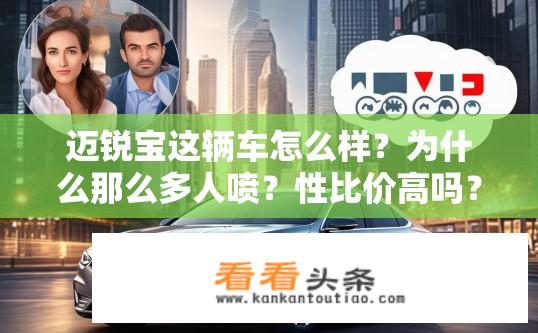 迈锐宝这辆车怎么样？为什么那么多人喷？性比价高吗？优缺点？迈锐宝评分褒贬不一，口碑如何？性价比高吗？有哪些优势与不足？