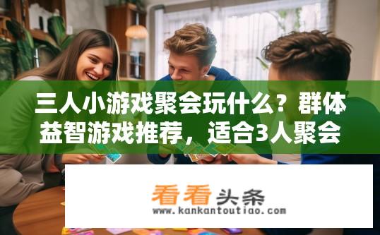 三人小游戏聚会玩什么？群体益智游戏推荐，适合3人聚会的热门小游戏有哪些?