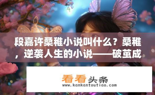 段嘉许桑稚小说叫什么？桑稚，逆袭人生的小说——破茧成蝶的成长传奇