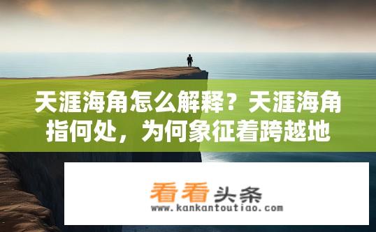 天涯海角怎么解释？天涯海角指何处，为何象征着跨越地域、阻隔时空的魅力?