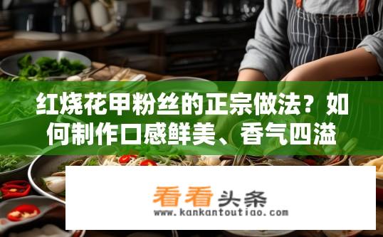 红烧花甲粉丝的正宗做法？如何制作口感鲜美、香气四溢的红烧花甲粉丝?