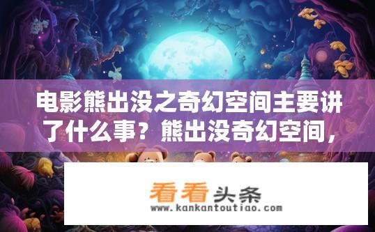 电影熊出没之奇幻空间主要讲了什么事？熊出没奇幻空间，讲述熊兄弟冒险奇幻之旅的异世界探险故事吗?