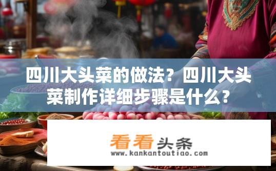 四川大头菜的做法？四川大头菜制作详细步骤是什么？