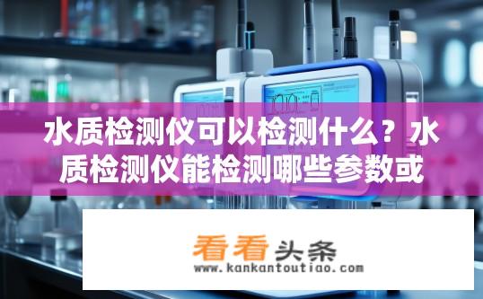 水质检测仪可以检测什么？水质检测仪能检测哪些参数或指标？