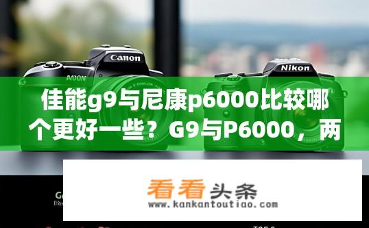 佳能g9与尼康p6000比较哪个更好一些？G9与P6000，两款便携画机的对比优劣分析
