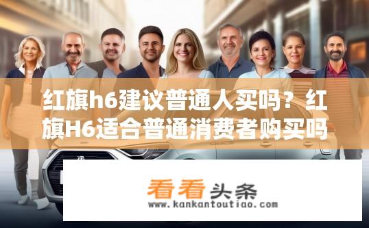 红旗h6建议普通人买吗？红旗H6适合普通消费者购买吗?