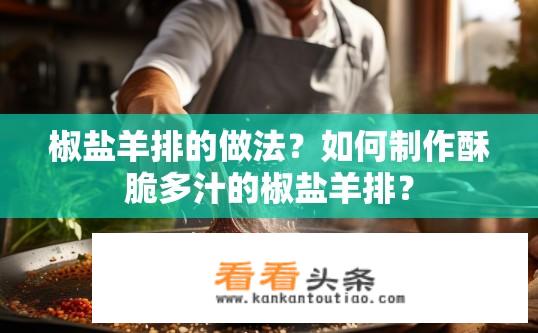 椒盐羊排的做法？如何制作酥脆多汁的椒盐羊排？