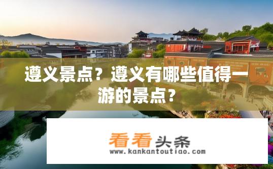 遵义景点？遵义有哪些值得一游的景点？