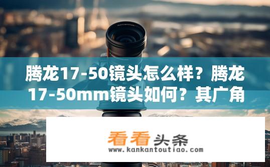 腾龙17-50镜头怎么样？腾龙17-50mm镜头如何？其广角与远摄表现如何？