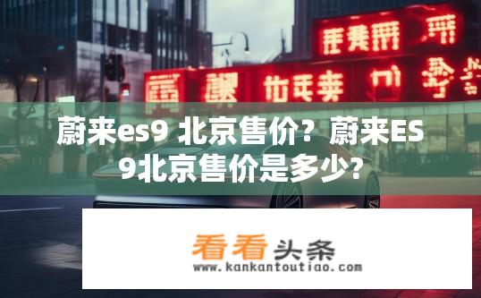 蔚来es9 北京售价？蔚来ES9北京售价是多少?