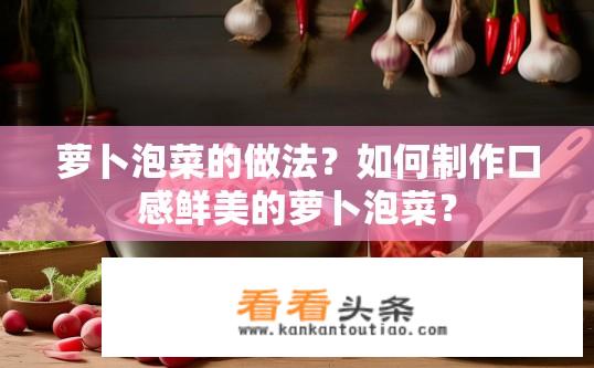 萝卜泡菜的做法？如何制作口感鲜美的萝卜泡菜？