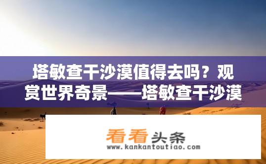 塔敏查干沙漠值得去吗？观赏世界奇景——塔敏查干沙漠之旅需要考虑哪些因素?