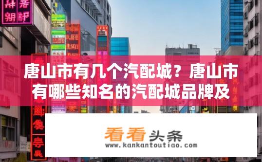 唐山市有几个汽配城？唐山市有哪些知名的汽配城品牌及地址?