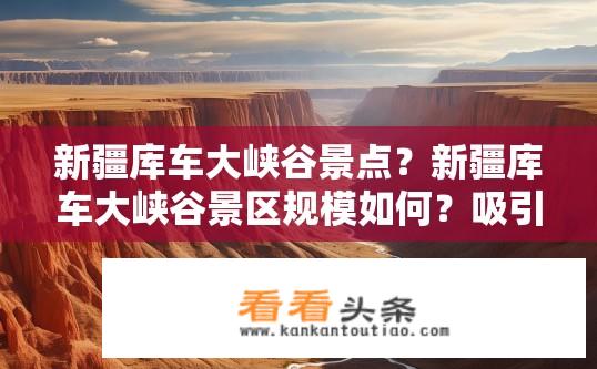 新疆库车大峡谷景点？新疆库车大峡谷景区规模如何？吸引游客的主要魅力要素有哪些？