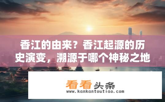 香江的由来？香江起源的历史演变，溯源于哪个神秘之地?